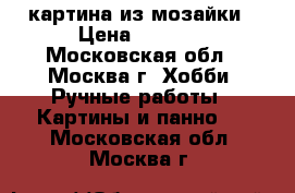 картина из мозайки › Цена ­ 9 500 - Московская обл., Москва г. Хобби. Ручные работы » Картины и панно   . Московская обл.,Москва г.